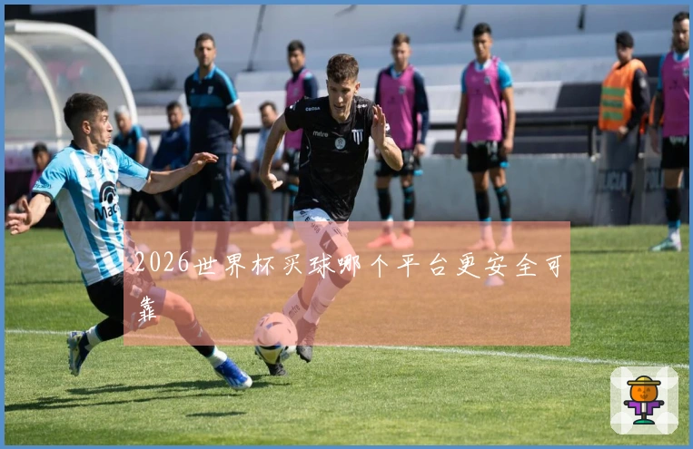 2026世界杯买球哪个平台更安全可靠