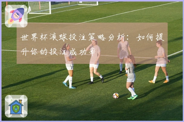 世界杯滚球投注策略分析：如何提升你的投注成功率