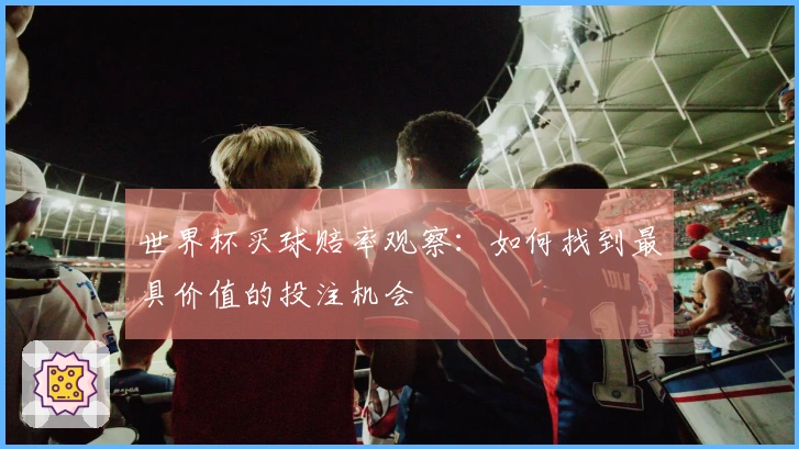世界杯买球赔率观察：如何找到最具价值的投注机会