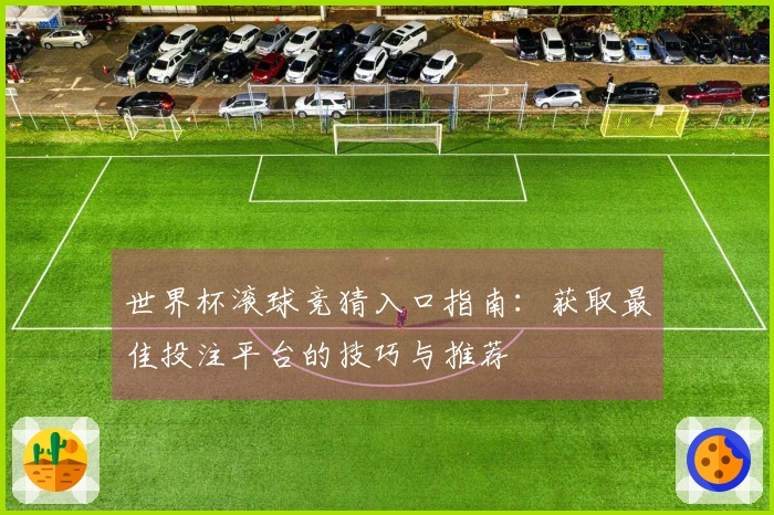 世界杯滚球竞猜入口指南：获取最佳投注平台的技巧与推荐
