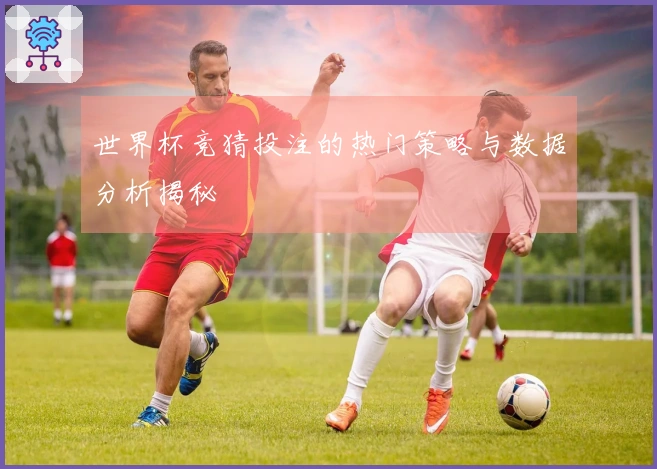 世界杯竞猜投注的热门策略与数据分析揭秘
