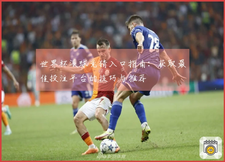 世界杯滚球竞猜入口指南：获取最佳投注平台的技巧与推荐