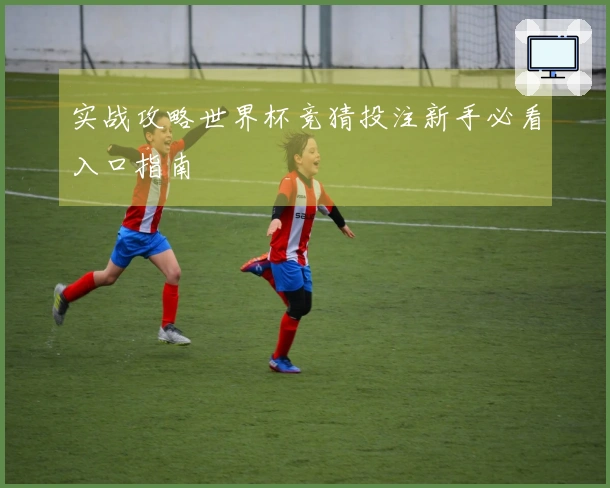 实战攻略世界杯竞猜投注新手必看入口指南