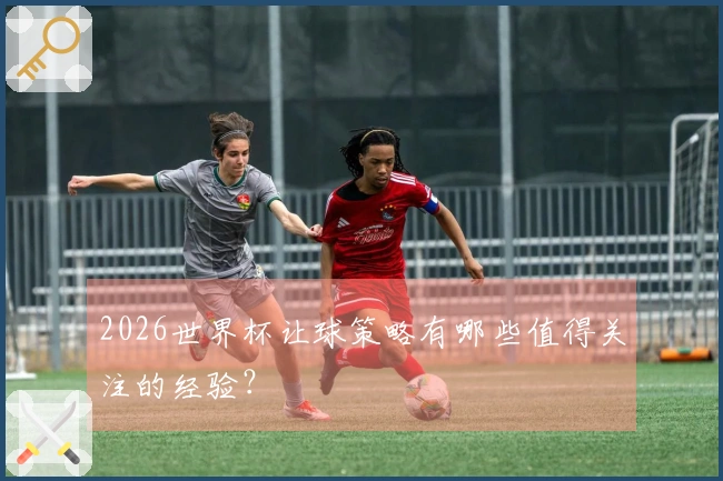 2026世界杯让球策略有哪些值得关注的经验？