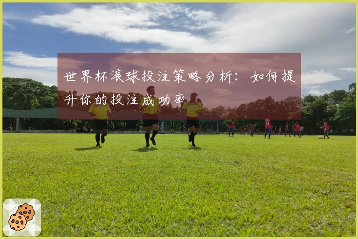 世界杯滚球投注策略分析：如何提升你的投注成功率