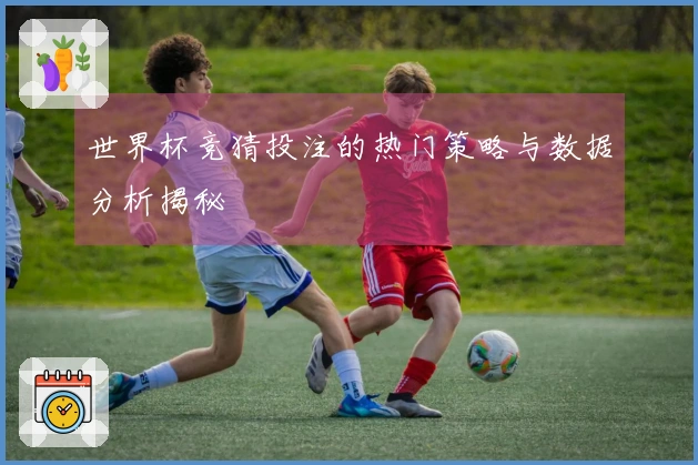 世界杯竞猜投注的热门策略与数据分析揭秘