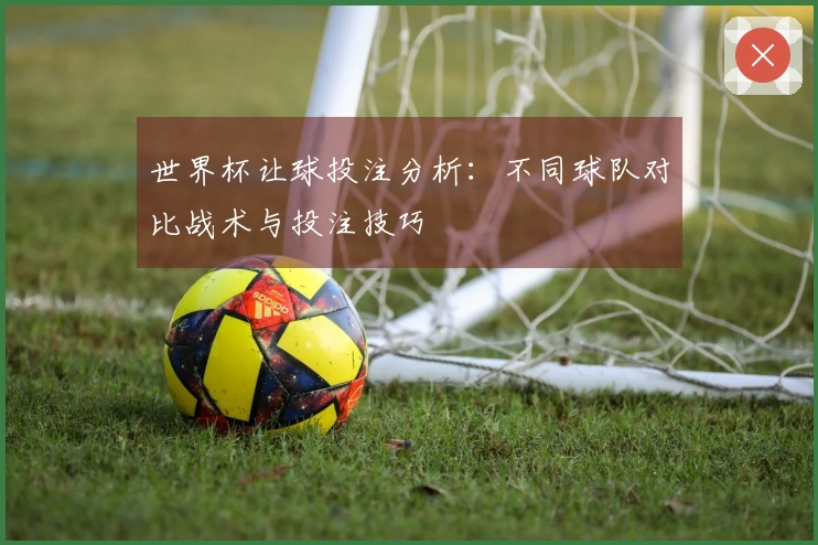 世界杯让球投注分析：不同球队对比战术与投注技巧