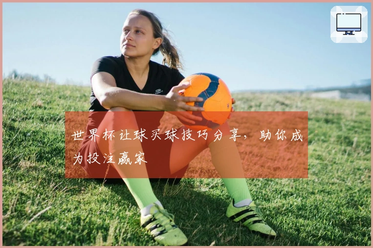 世界杯让球买球技巧分享，助你成为投注赢家