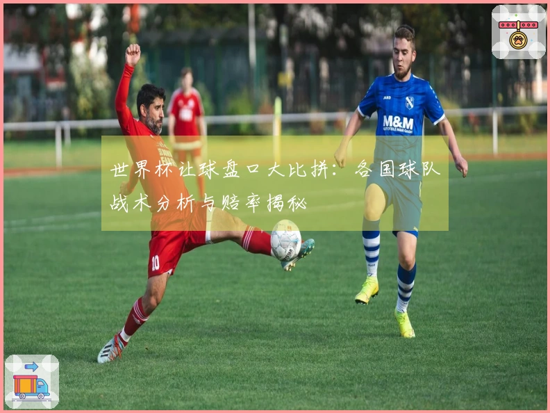 世界杯让球盘口大比拼：各国球队战术分析与赔率揭秘